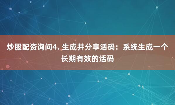 炒股配资询问4. 生成并分享活码：系统生成一个长期有效的活码
