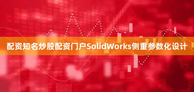 配资知名炒股配资门户SolidWorks侧重参数化设计