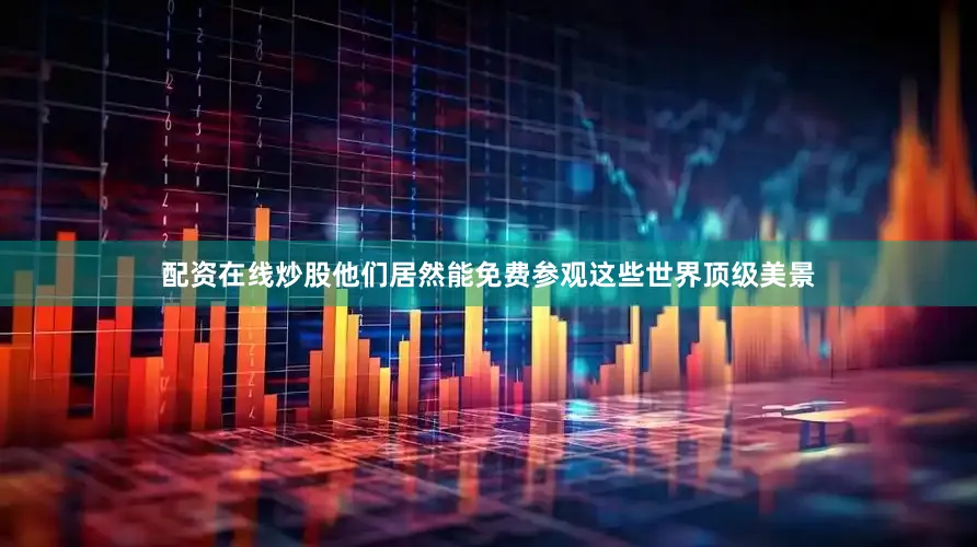 配资在线炒股他们居然能免费参观这些世界顶级美景