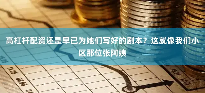 高杠杆配资还是早已为她们写好的剧本？这就像我们小区那位张阿姨
