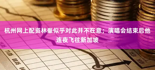 杭州网上配资林峯似乎对此并不在意；演唱会结束后他连夜飞往新加坡