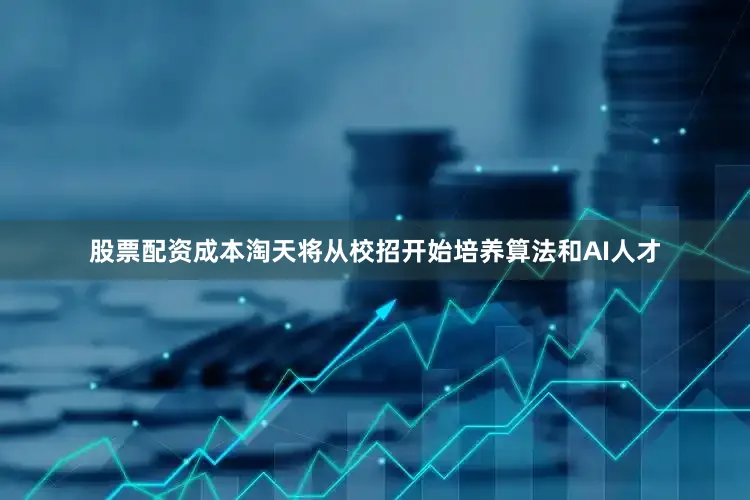 股票配资成本淘天将从校招开始培养算法和AI人才