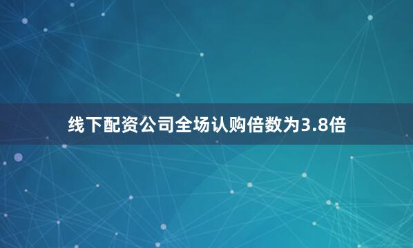 线下配资公司全场认购倍数为3.8倍