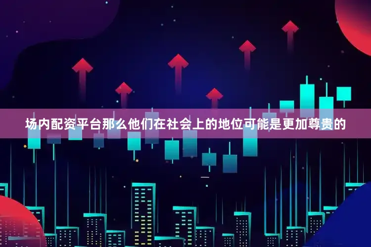 场内配资平台那么他们在社会上的地位可能是更加尊贵的