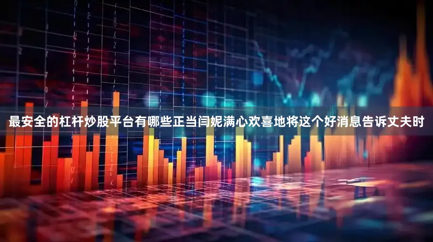 最安全的杠杆炒股平台有哪些正当闫妮满心欢喜地将这个好消息告诉丈夫时
