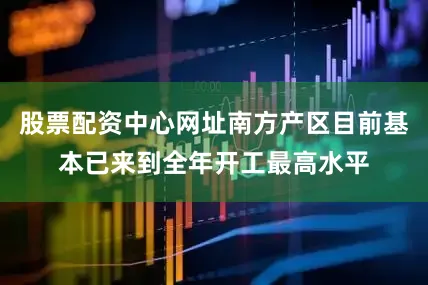 股票配资中心网址南方产区目前基本已来到全年开工最高水平