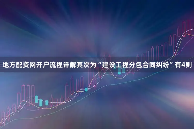 地方配资网开户流程详解其次为“建设工程分包合同纠纷”有4则