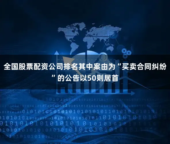 全国股票配资公司排名其中案由为“买卖合同纠纷”的公告以50则居首
