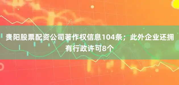 贵阳股票配资公司著作权信息104条；此外企业还拥有行政许可8个