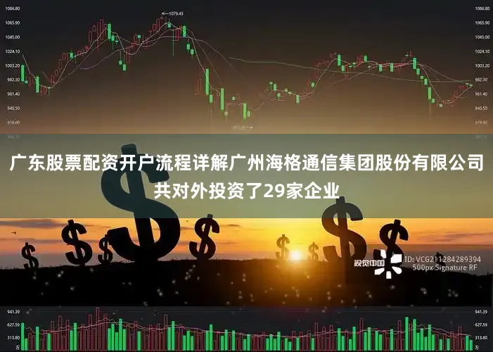 广东股票配资开户流程详解广州海格通信集团股份有限公司共对外投资了29家企业