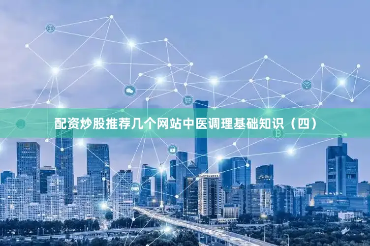 配资炒股推荐几个网站中医调理基础知识（四）