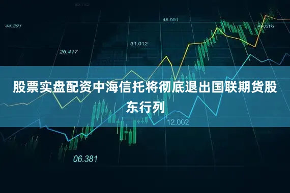 股票实盘配资中海信托将彻底退出国联期货股东行列