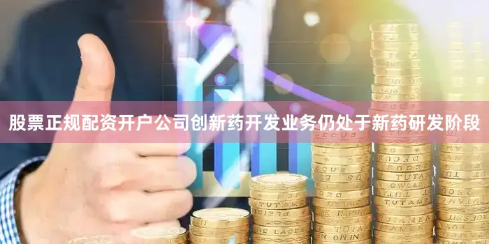 股票正规配资开户公司创新药开发业务仍处于新药研发阶段