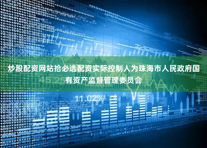炒股配资网站拾必选配资实际控制人为珠海市人民政府国有资产监督管理委员会
