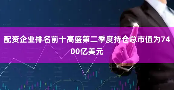 配资企业排名前十高盛第二季度持仓总市值为7400亿美元