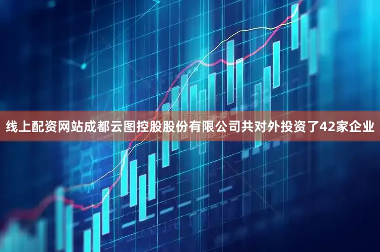 线上配资网站成都云图控股股份有限公司共对外投资了42家企业