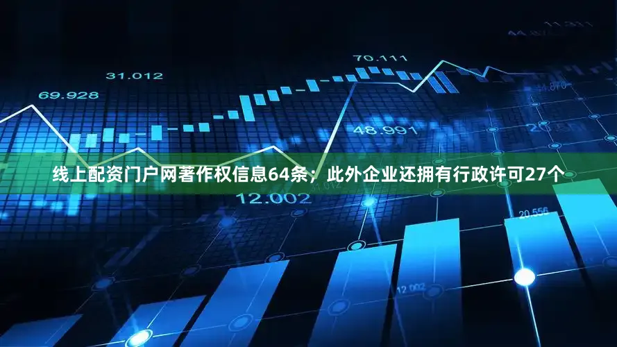 线上配资门户网著作权信息64条；此外企业还拥有行政许可27个