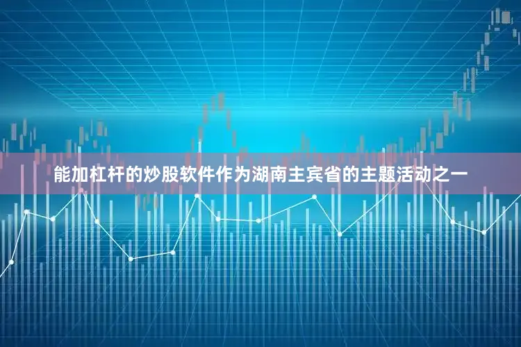 能加杠杆的炒股软件作为湖南主宾省的主题活动之一