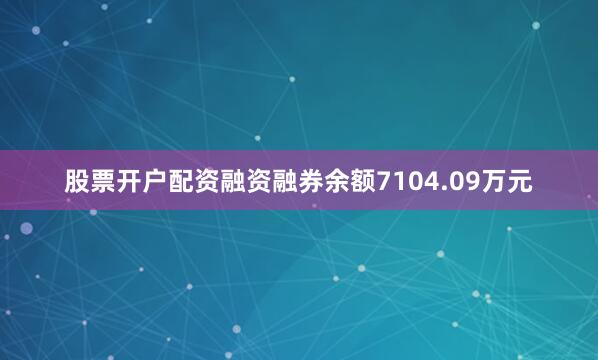 股票开户配资融资融券余额7104.09万元