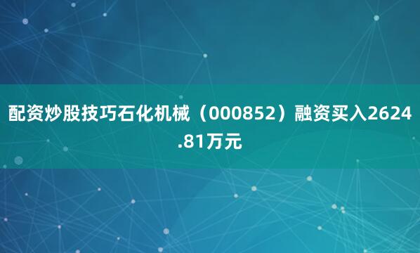 配资炒股技巧石化机械（000852）融资买入2624.81万元