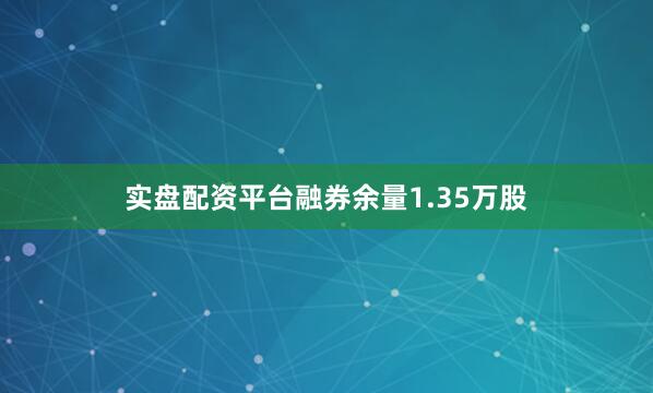 实盘配资平台融券余量1.35万股