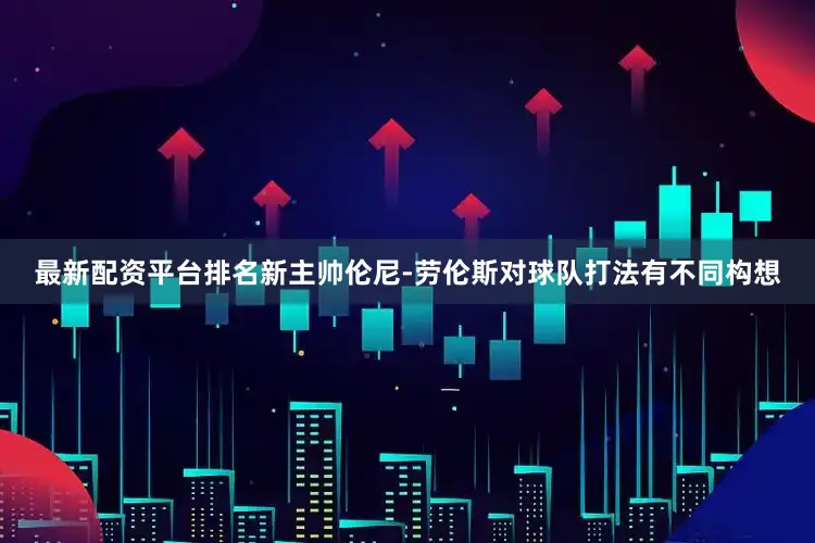 最新配资平台排名新主帅伦尼-劳伦斯对球队打法有不同构想