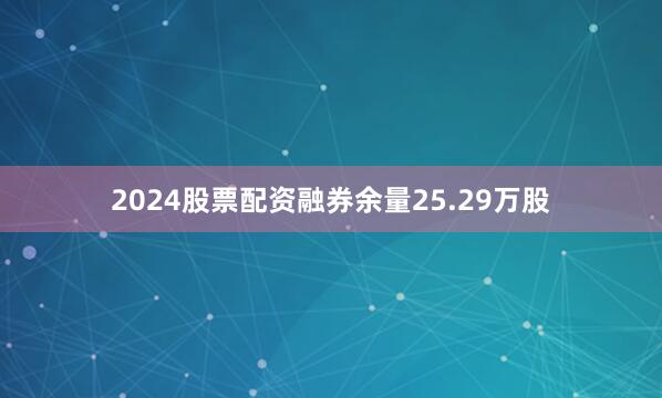 2024股票配资融券余量25.29万股