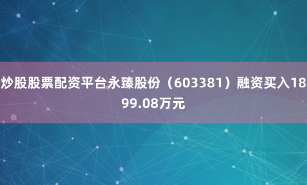 炒股股票配资平台永臻股份（603381）融资买入1899.08万元