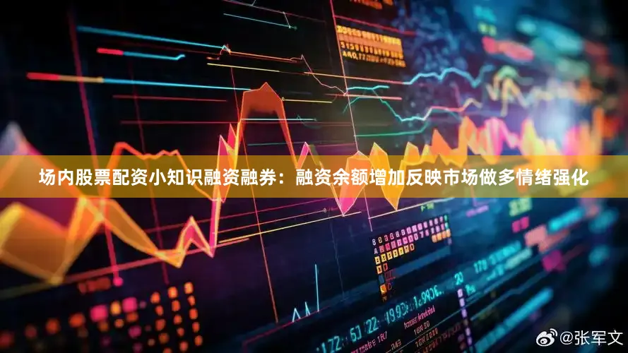 场内股票配资小知识融资融券：融资余额增加反映市场做多情绪强化