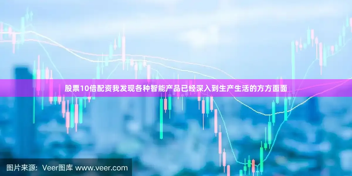 股票10倍配资我发现各种智能产品已经深入到生产生活的方方面面