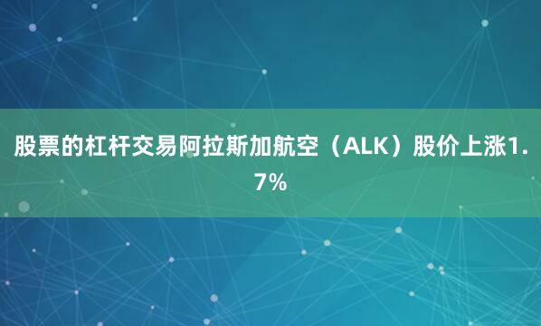 股票的杠杆交易阿拉斯加航空（ALK）股价上涨1.7%