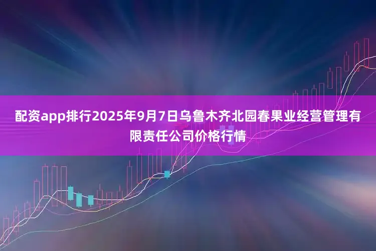 配资app排行2025年9月7日乌鲁木齐北园春果业经营管理有限责任公司价格行情