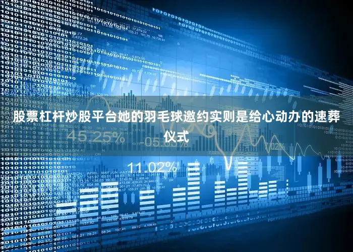 股票杠杆炒股平台她的羽毛球邀约实则是给心动办的速葬仪式