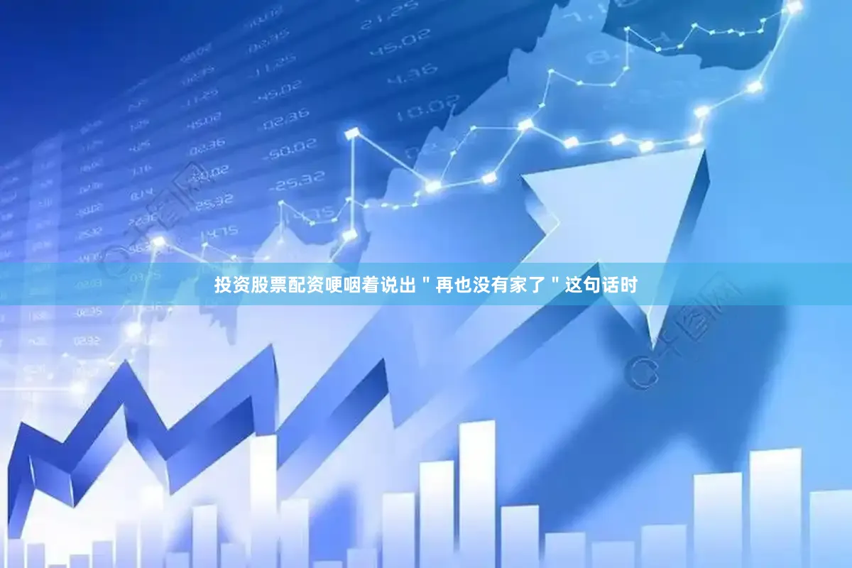 投资股票配资哽咽着说出＂再也没有家了＂这句话时