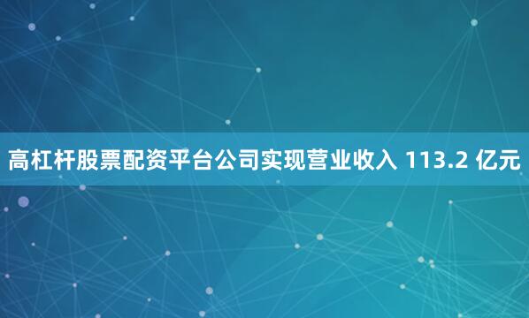 高杠杆股票配资平台公司实现营业收入 113.2 亿元
