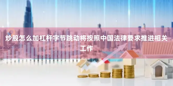 炒股怎么加杠杆字节跳动将按照中国法律要求推进相关工作
