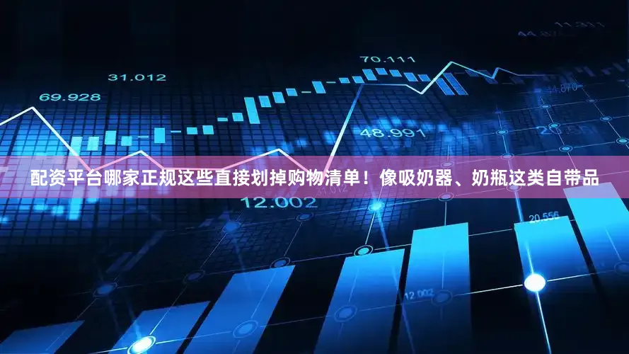 配资平台哪家正规这些直接划掉购物清单！像吸奶器、奶瓶这类自带品