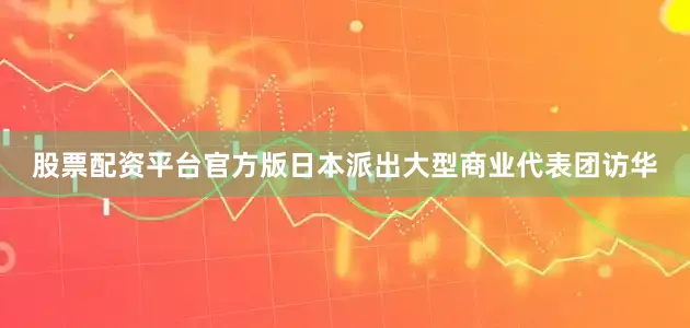 股票配资平台官方版日本派出大型商业代表团访华