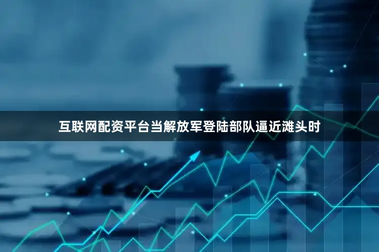 互联网配资平台当解放军登陆部队逼近滩头时