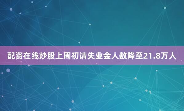 配资在线炒股上周初请失业金人数降至21.8万人