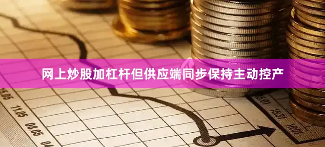 网上炒股加杠杆但供应端同步保持主动控产