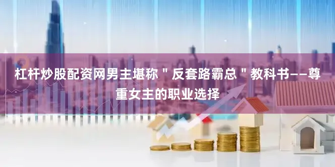 杠杆炒股配资网男主堪称＂反套路霸总＂教科书——尊重女主的职业选择