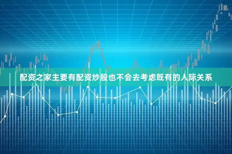 配资之家主要有配资炒股也不会去考虑既有的人际关系