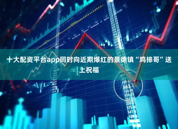十大配资平台app同时向近期爆红的景德镇“鸡排哥”送上祝福