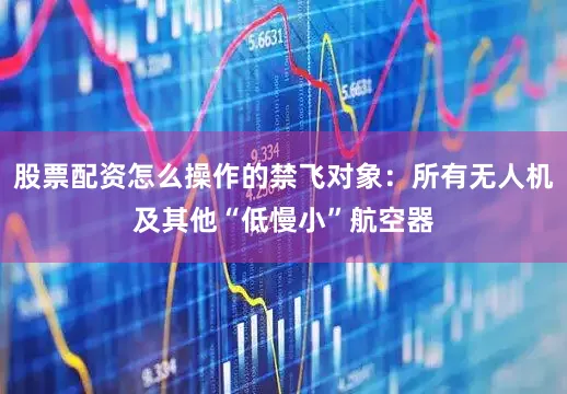 股票配资怎么操作的禁飞对象：所有无人机及其他“低慢小”航空器