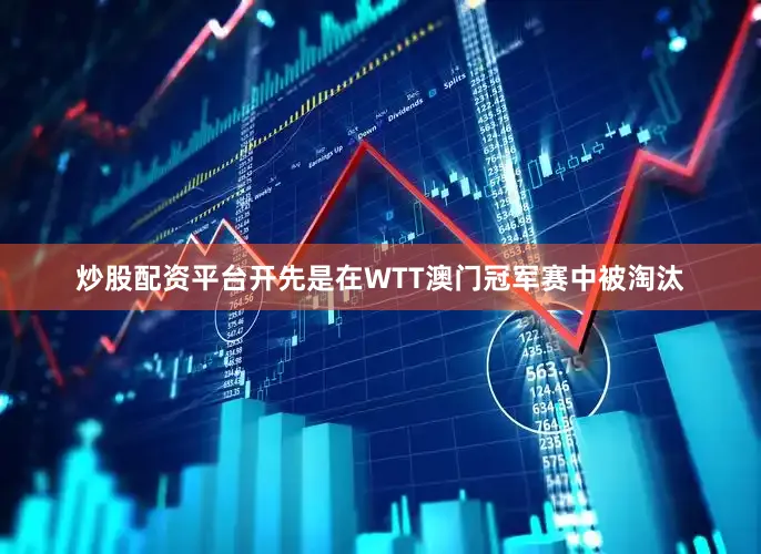 炒股配资平台开先是在WTT澳门冠军赛中被淘汰