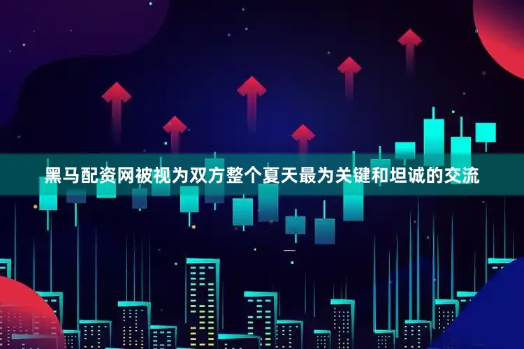 黑马配资网被视为双方整个夏天最为关键和坦诚的交流