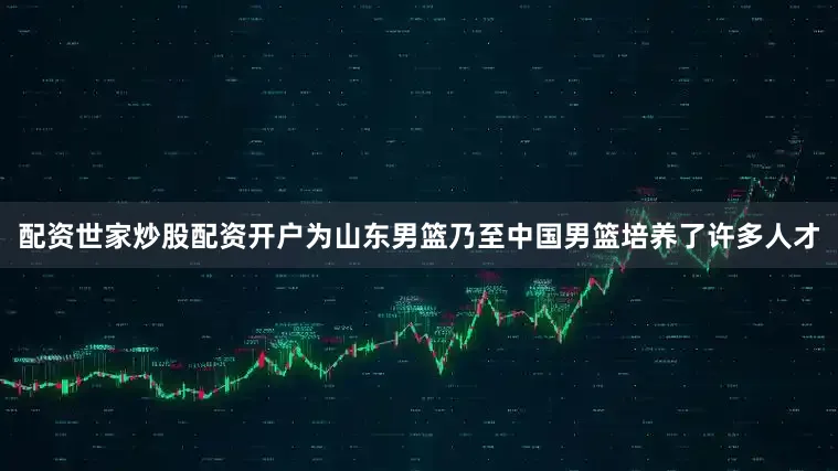 配资世家炒股配资开户为山东男篮乃至中国男篮培养了许多人才