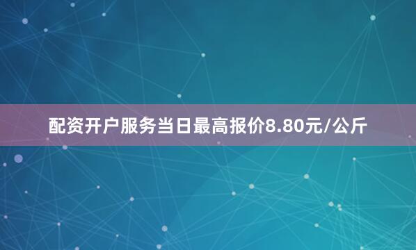 配资开户服务当日最高报价8.80元/公斤