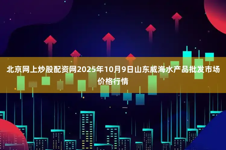 北京网上炒股配资网2025年10月9日山东威海水产品批发市场价格行情